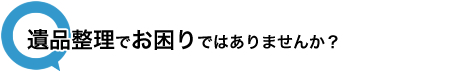 遺品整理でお困りではありませんか？