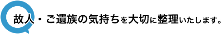 故人・ご遺族の気持ちを大切に整理いたします。