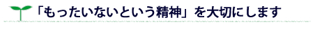 モッタイナイ精神を大切にします